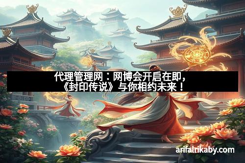 代理管理网：网博会开启在即，《封印传说》与你相约未来！