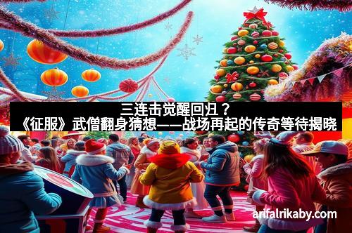 三连击觉醒回归？《征服》武僧翻身猜想——战场再起的传奇等待揭晓