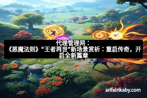 代理管理网：《恶魔法则》“王者再世”新场景赏析：重启传奇，开启全新篇章